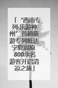 “西南专列·乐游神州”首趟旅游专列抵达宁夏固原 800余名游客开启清凉之旅