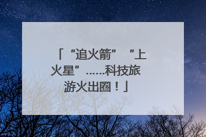 “追火箭”“上火星”……科技旅游火出圈！