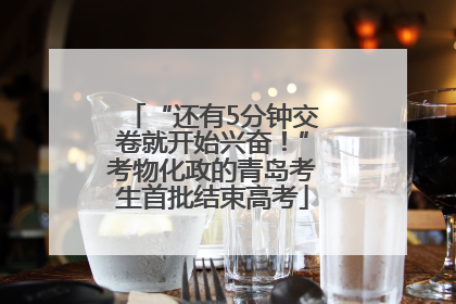 “还有5分钟交卷就开始兴奋！”考物化政的青岛考生首批结束高考