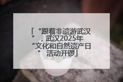 “跟着非遗游武汉”，武汉2025年“文化和自然遗产日” 活动开锣