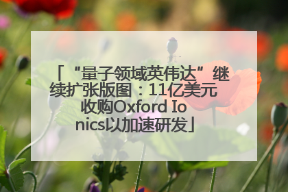 “量子领域英伟达”继续扩张版图：11亿美元收购Oxford Ionics以加速研发