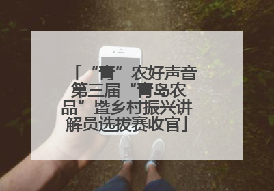 “青”农好声音 第三届“青岛农品”暨乡村振兴讲解员选拔赛收官