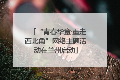 “青春华章·重走西北角”网络主题活动在兰州启动