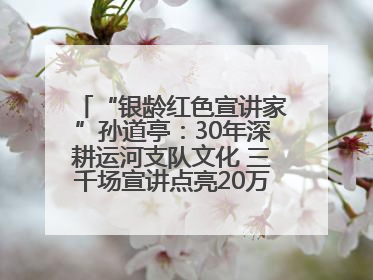 “银龄红色宣讲家”孙道亭：30年深耕运河支队文化 三千场宣讲点亮20万受众红色记忆