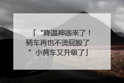 “降温神器来了！骑车再也不烫屁股了”小黄车又升级了