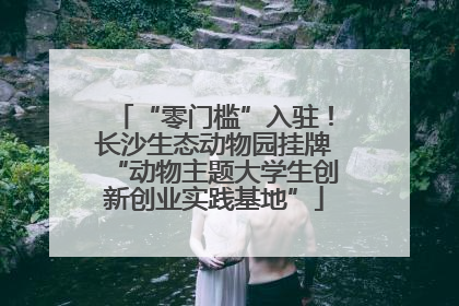 “零门槛”入驻！长沙生态动物园挂牌“动物主题大学生创新创业实践基地”