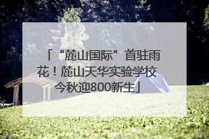 “麓山国际”首驻雨花！麓山天华实验学校今秋迎800新生