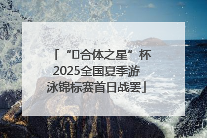 “﻿合体之星”杯2025全国夏季游泳锦标赛首日战罢