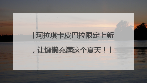 珂拉琪卡皮巴拉限定上新，让慵懒充满这个夏天！