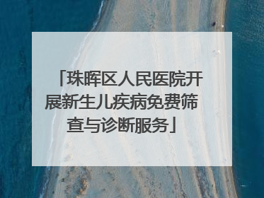 珠晖区人民医院开展新生儿疾病免费筛查与诊断服务