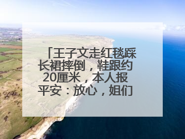 王子文走红毯踩长裙摔倒，鞋跟约20厘米，本人报平安：放心，姐们儿练过