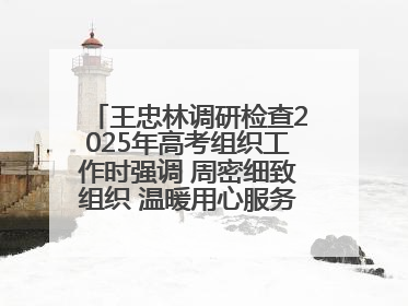 王忠林调研检查2025年高考组织工作时强调 周密细致组织 温暖用心服务 确保全省高考安全有序顺利