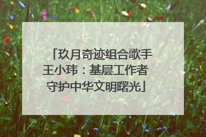 玖月奇迹组合歌手王小玮：基层工作者守护中华文明曙光