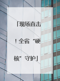现场直击！全省“硬核”守护