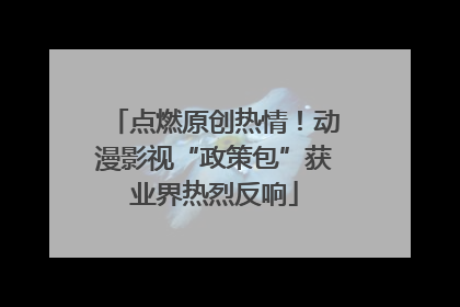 点燃原创热情！动漫影视“政策包”获业界热烈反响