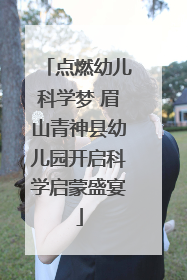 点燃幼儿科学梦 眉山青神县幼儿园开启科学启蒙盛宴