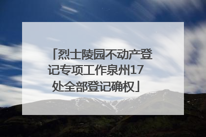烈士陵园不动产登记专项工作泉州17处全部登记确权