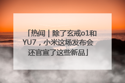 热闻｜除了玄戒o1和YU7，小米这场发布会还官宣了这些新品