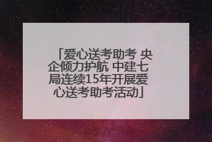 爱心送考助考 央企倾力护航 中建七局连续15年开展爱心送考助考活动