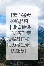 爱心送考 护航梦想｜北京地铁“护考”专项服务行动助力考生无忧赴考