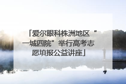 爱尔眼科株洲地区“一城四院”举行高考志愿填报公益讲座