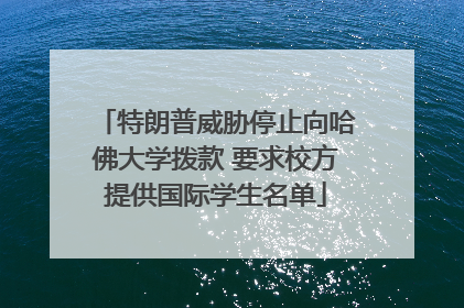 特朗普威胁停止向哈佛大学拨款 要求校方提供国际学生名单