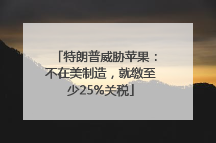 特朗普威胁苹果：不在美制造，就缴至少25%关税