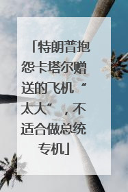 特朗普抱怨卡塔尔赠送的飞机“太大”，不适合做总统专机