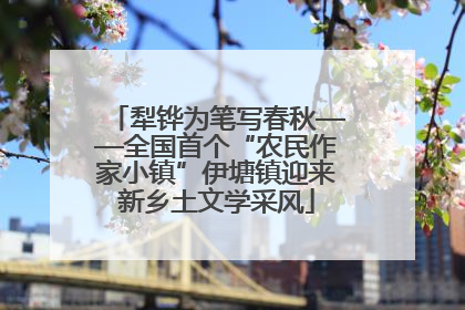 犁铧为笔写春秋——全国首个“农民作家小镇”伊塘镇迎来新乡土文学采风
