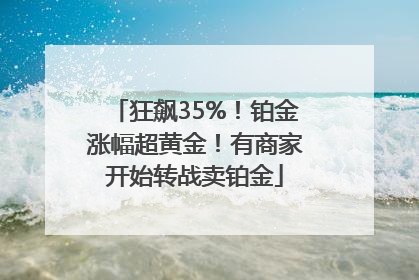 狂飙35%！铂金涨幅超黄金！有商家开始转战卖铂金