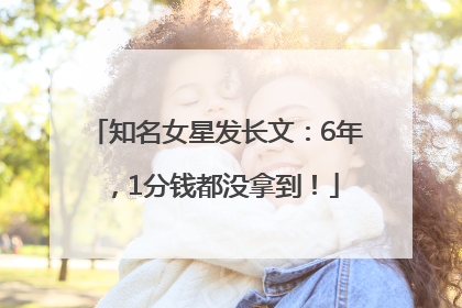 知名女星发长文：6年，1分钱都没拿到！