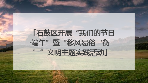 石鼓区开展“我们的节日·端午”暨“移风易俗‘衡’”文明主题实践活动
