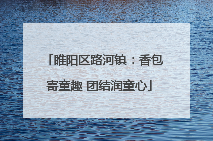 睢阳区路河镇：香包寄童趣 团结润童心