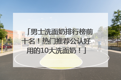 男士洗面奶排行榜前十名！热门推荐公认好用的10大洗面奶！