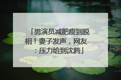 男演员减肥瘦到脱相！妻子发声，网友：压力给到沈腾