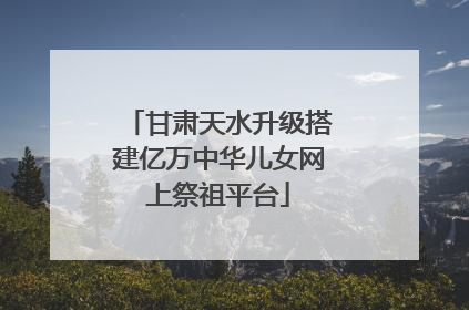 甘肃天水升级搭建亿万中华儿女网上祭祖平台