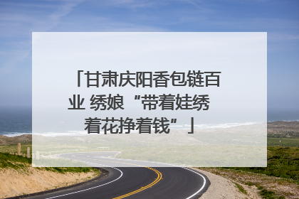 甘肃庆阳香包链百业 绣娘“带着娃绣着花挣着钱”