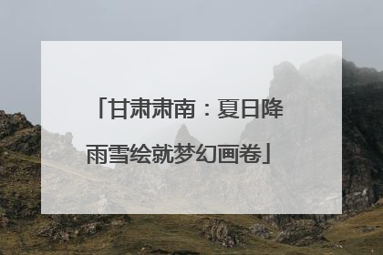 甘肃肃南：夏日降雨雪绘就梦幻画卷