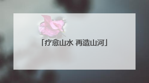 疗愈山水 再造山河