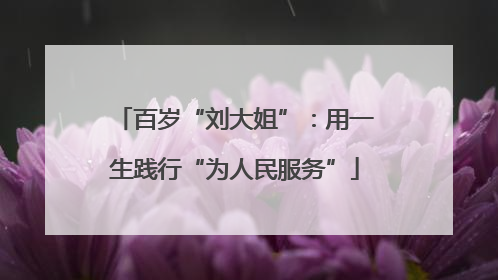 百岁“刘大姐”：用一生践行“为人民服务”