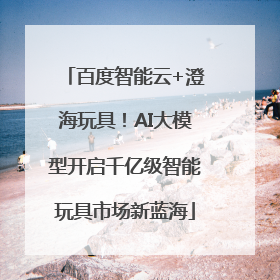 百度智能云+澄海玩具！AI大模型开启千亿级智能玩具市场新蓝海