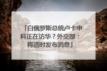 白俄罗斯总统卢卡申科正在访华？外交部：将适时发布消息