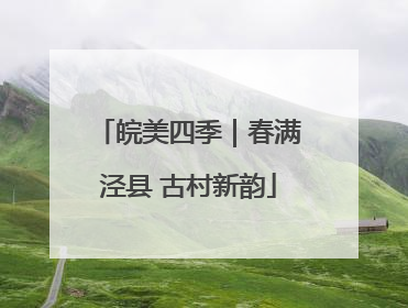 皖美四季｜春满泾县 古村新韵