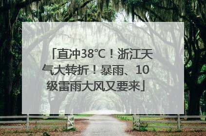 直冲38℃！浙江天气大转折！暴雨、10级雷雨大风又要来