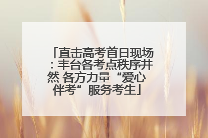 直击高考首日现场：丰台各考点秩序井然 各方力量“爱心伴考”服务考生