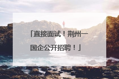 直接面试！荆州一国企公开招聘！