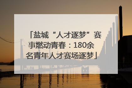 盐城“人才逐梦”赛事燃动青春：180余名青年人才赛场逐梦