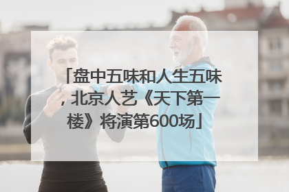 盘中五味和人生五味，北京人艺《天下第一楼》将演第600场