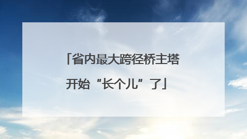 省内最大跨径桥主塔开始“长个儿”了