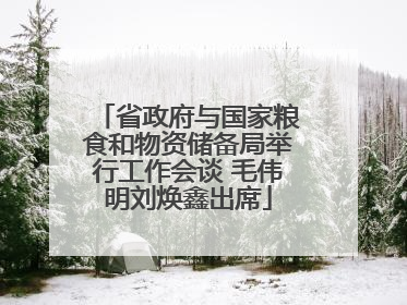 省政府与国家粮食和物资储备局举行工作会谈 毛伟明刘焕鑫出席